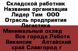 Складской работник › Название организации ­ Лидер Тим, ООО › Отрасль предприятия ­ Логистика › Минимальный оклад ­ 15 000 - Все города Работа » Вакансии   . Алтайский край,Славгород г.